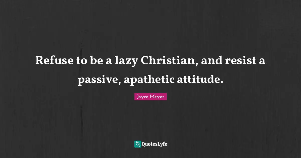 Refuse to be a lazy Christian, and resist a passive, apathetic attitude.