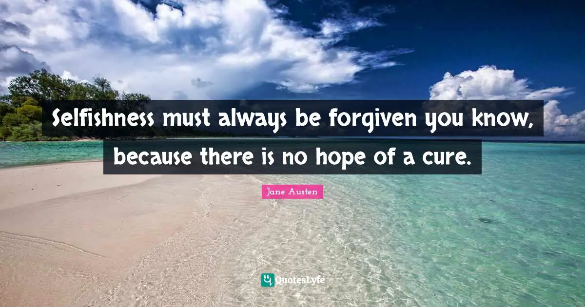 Jane Austen Quotes: "Selfishness must always be forgiven you know, because there is no hope of a cure."