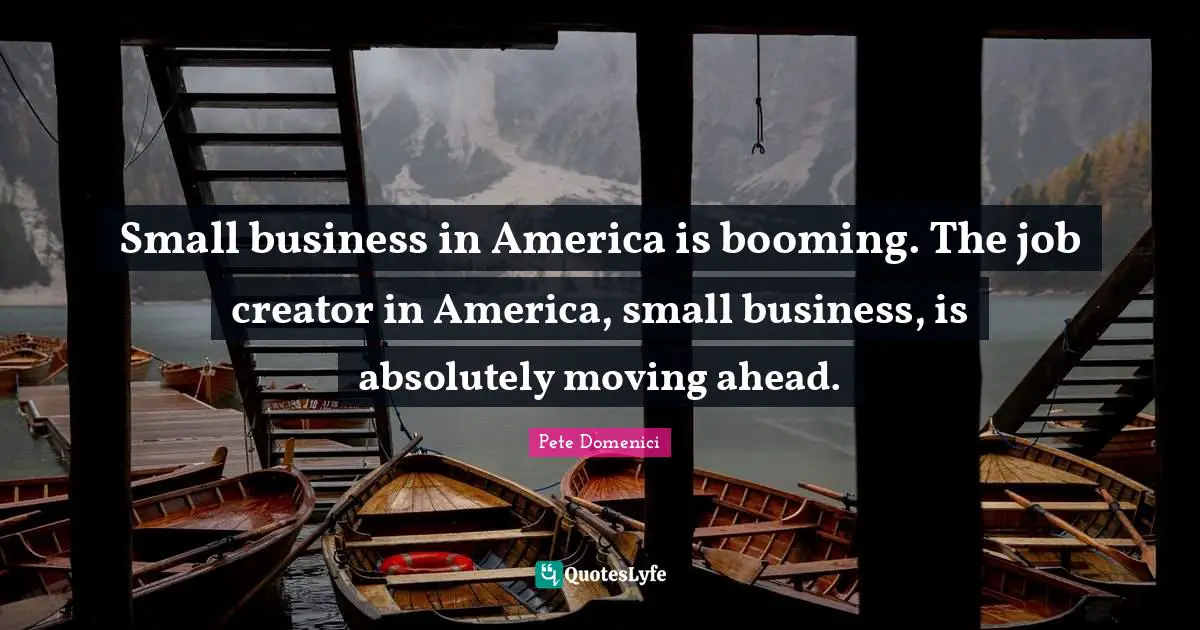 Pete Domenici Quotes: "Small business in America is booming. The job creator in America, small business, is absolutely moving ahead."