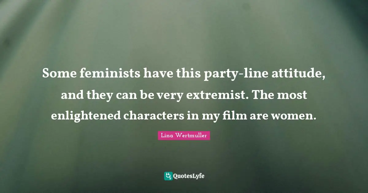 Some feminists have this party-line attitude, and they can be very extremist. The most enlightened characters in my film are women.