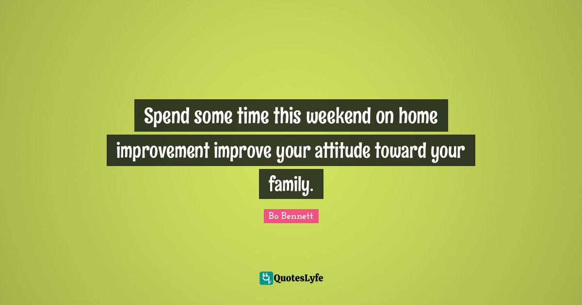 Spend some time this weekend on home improvement improve your attitude toward your family.