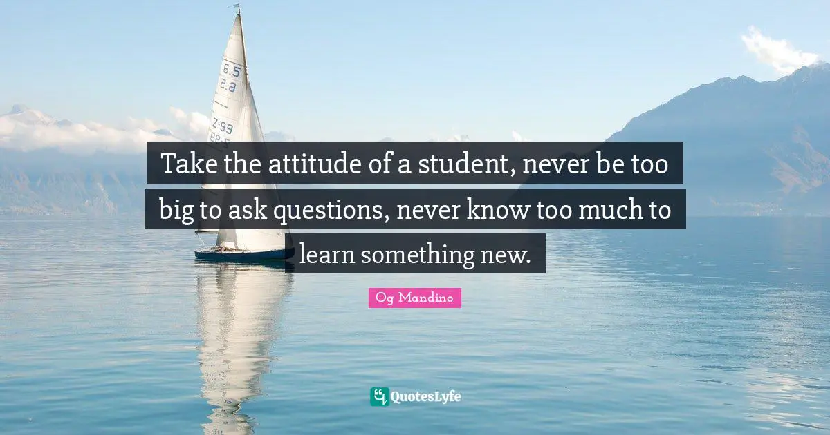 Og Mandino Quotes: Take the attitude of a student, never be too big to ask questions, never know too much to learn something new.