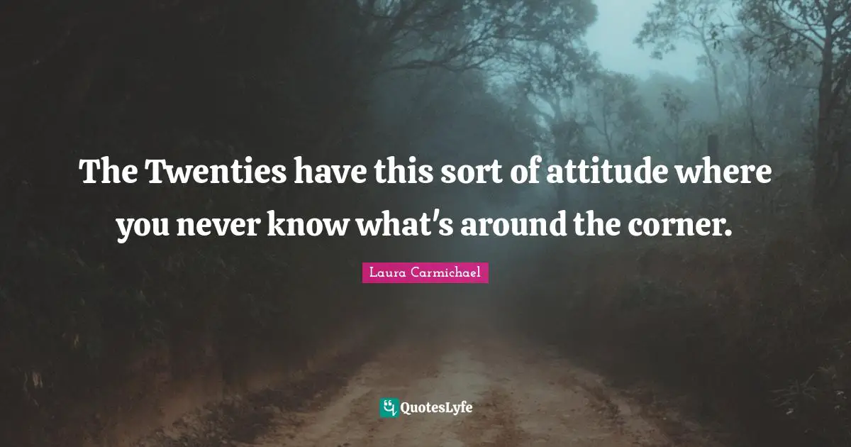 The Twenties have this sort of attitude where you never know what's around the corner.