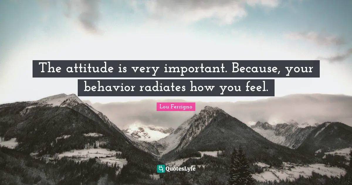 The attitude is very important. Because, your behavior radiates how you feel.