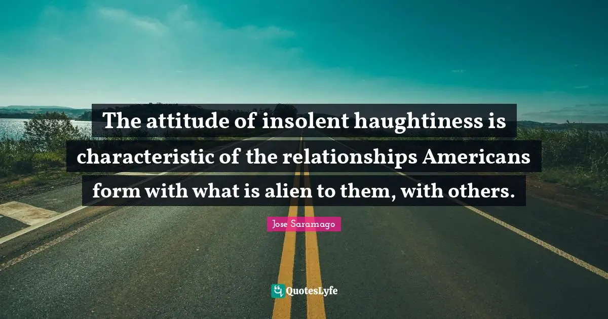 The attitude of insolent haughtiness is characteristic of the relationships Americans form with what is alien to them, with others.