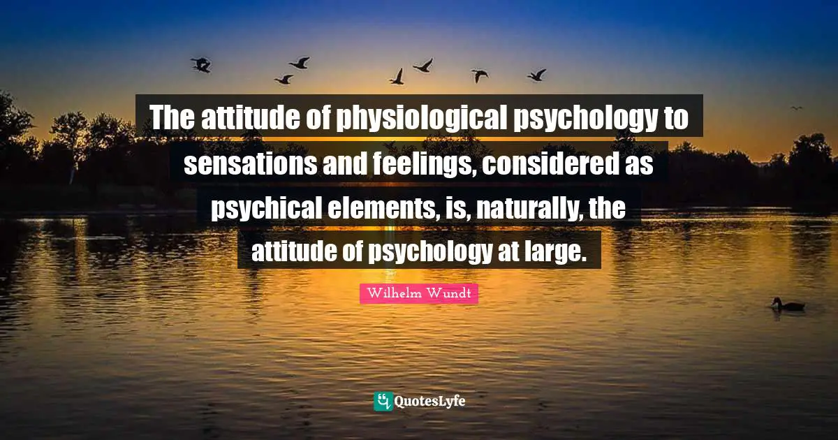 The attitude of physiological psychology to sensations and feelings, considered as psychical elements, is, naturally, the attitude of psychology at large.