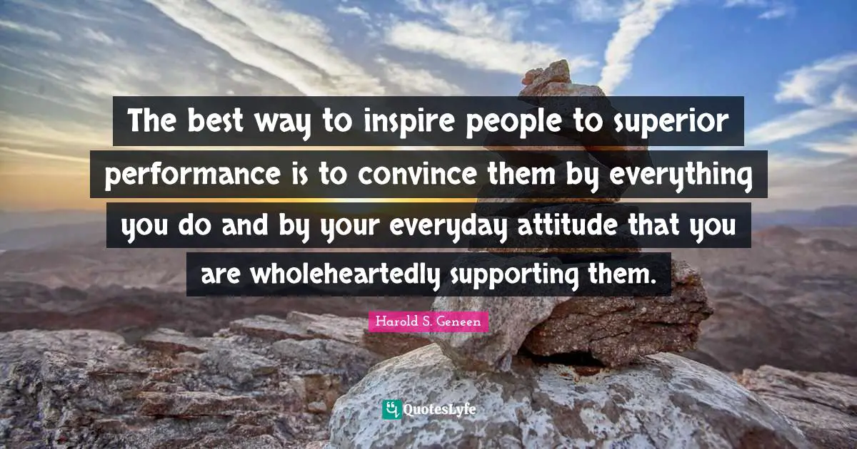 The best way to inspire people to superior performance is to convince them by everything you do and by your everyday attitude that you are wholeheartedly supporting them.