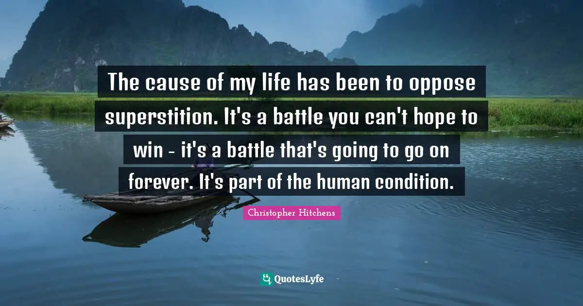 The cause of my life has been to oppose superstition. It's a battle you can't hope to win - it's a battle that's going to go on forever. It's part of the human condition.
