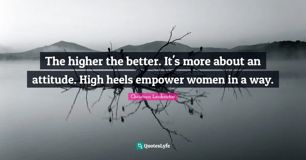 Christian Louboutin Quotes: "The higher the better. It's more about an attitude. High heels empower women in a way."