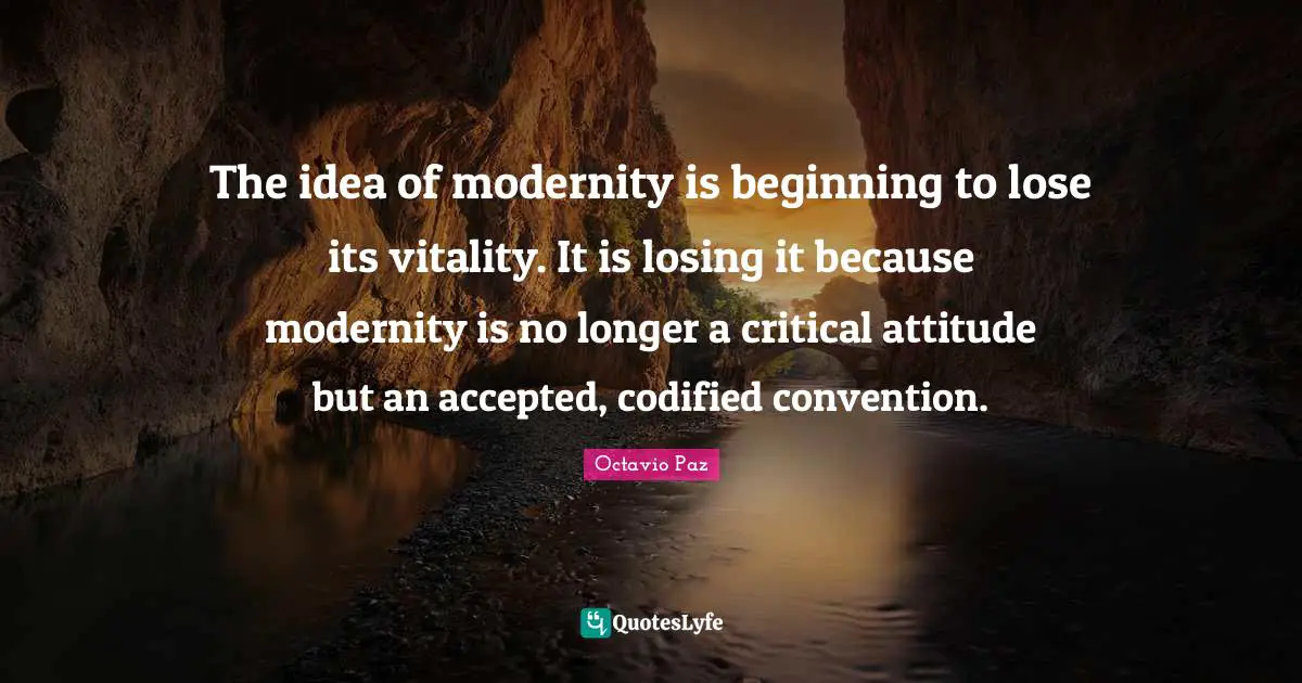 The idea of modernity is beginning to lose its vitality. It is losing it because modernity is no longer a critical attitude but an accepted, codified convention.