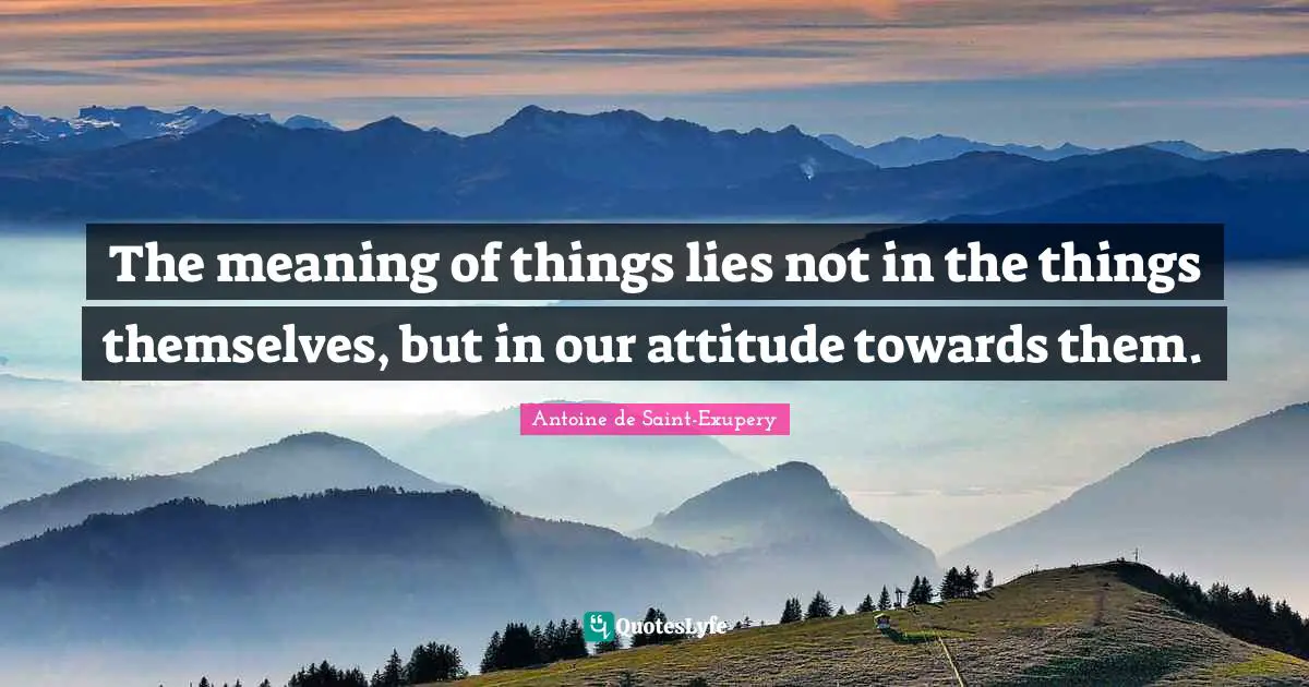 Antoine de Saint-Exupery Quotes: The meaning of things lies not in the things themselves, but in our attitude towards them.