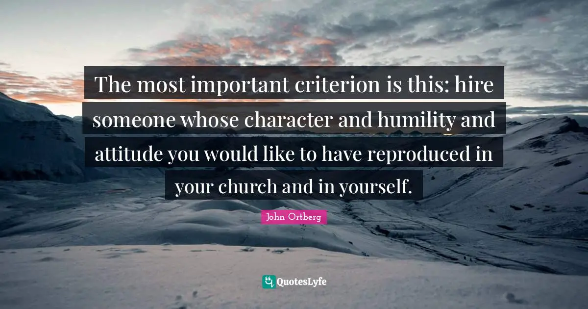 The most important criterion is this: hire someone whose character and humility and attitude you would like to have reproduced in your church and in yourself.