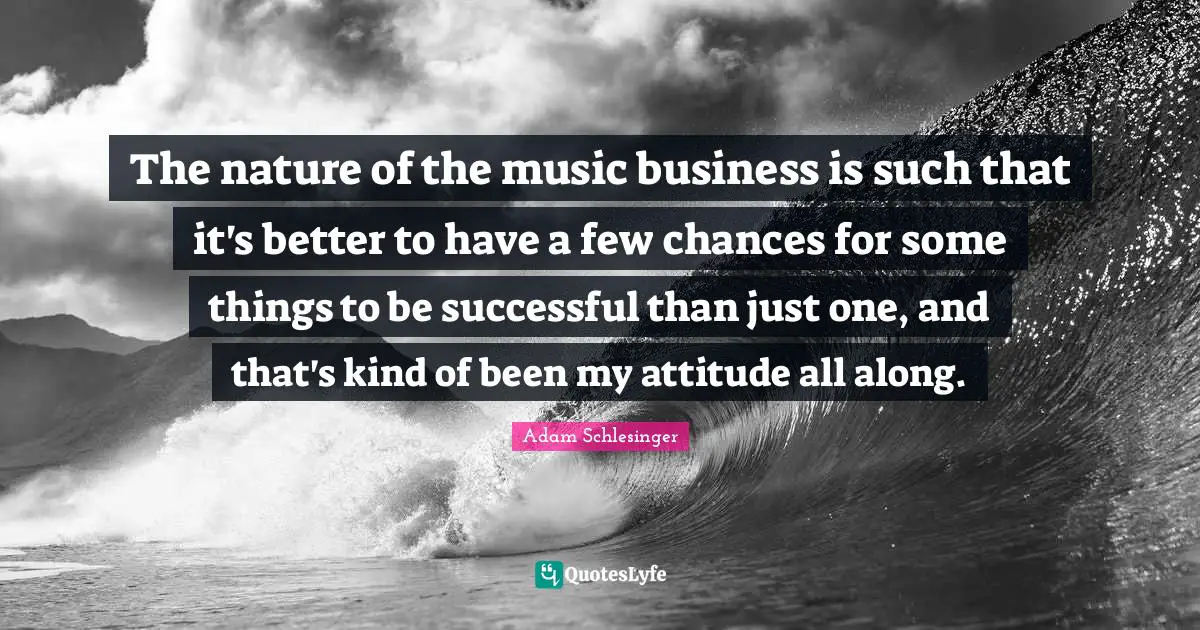 The nature of the music business is such that it's better to have a few chances for some things to be successful than just one, and that's kind of been my attitude all along.