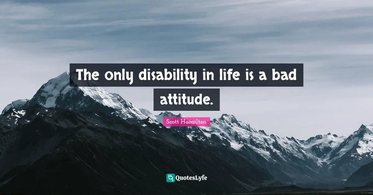 Disability Quotes: "The only disability in life is a bad attitude."