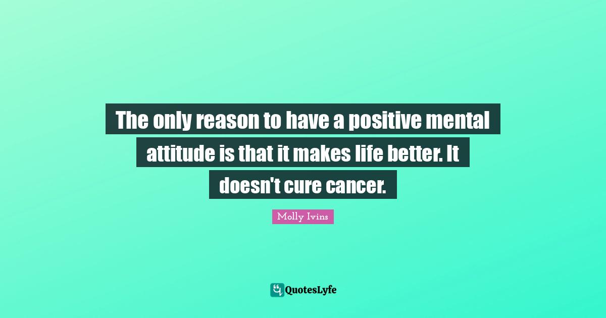 The only reason to have a positive mental attitude is that it makes life better. It doesn't cure cancer.