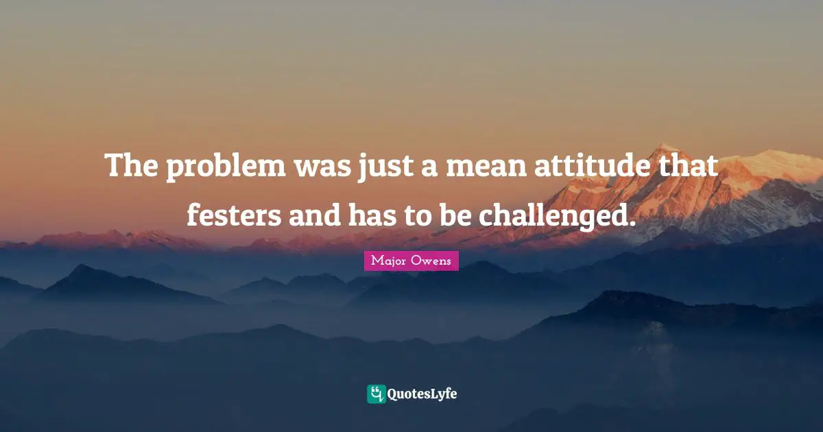 The problem was just a mean attitude that festers and has to be challenged.