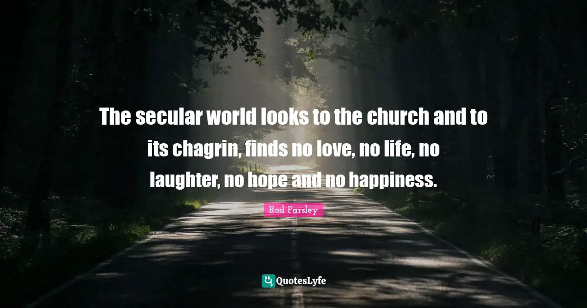 Rod Parsley Quotes: The secular world looks to the church and to its chagrin, finds no love, no life, no laughter, no hope and no happiness.