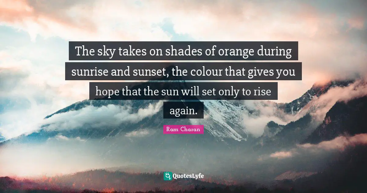 The sky takes on shades of orange during sunrise and sunset, the colour that gives you hope that the sun will set only to rise again.