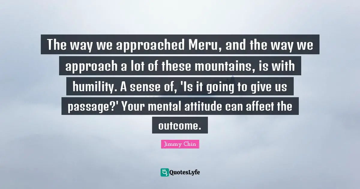 The way we approached Meru, and the way we approach a lot of these mountains, is with humility. A sense of, 'Is it going to give us passage?' Your mental attitude can affect the outcome.