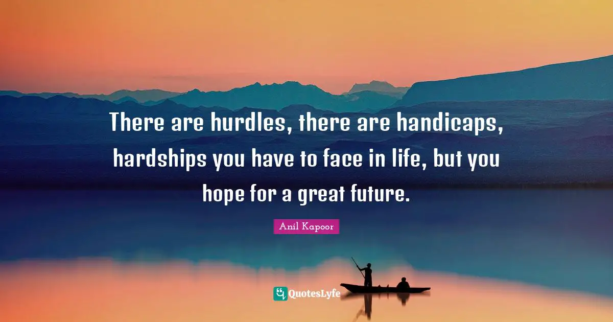 There are hurdles, there are handicaps, hardships you have to face in life, but you hope for a great future.