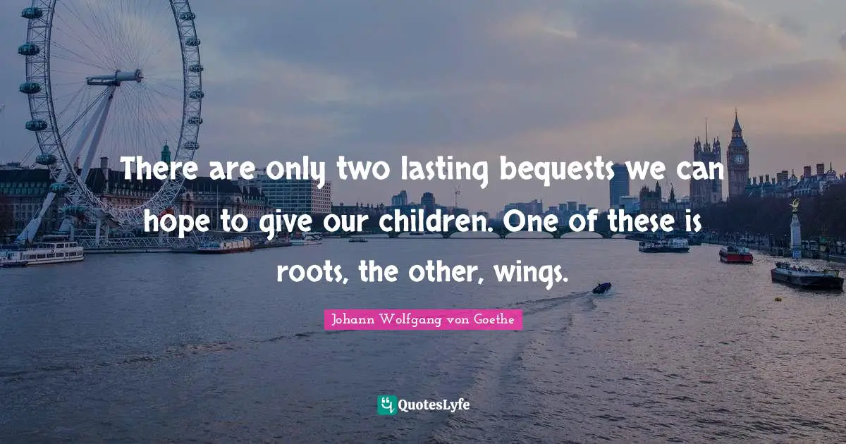 Parenting Quotes: "There are only two lasting bequests we can hope to give our children. One of these is roots, the other, wings."