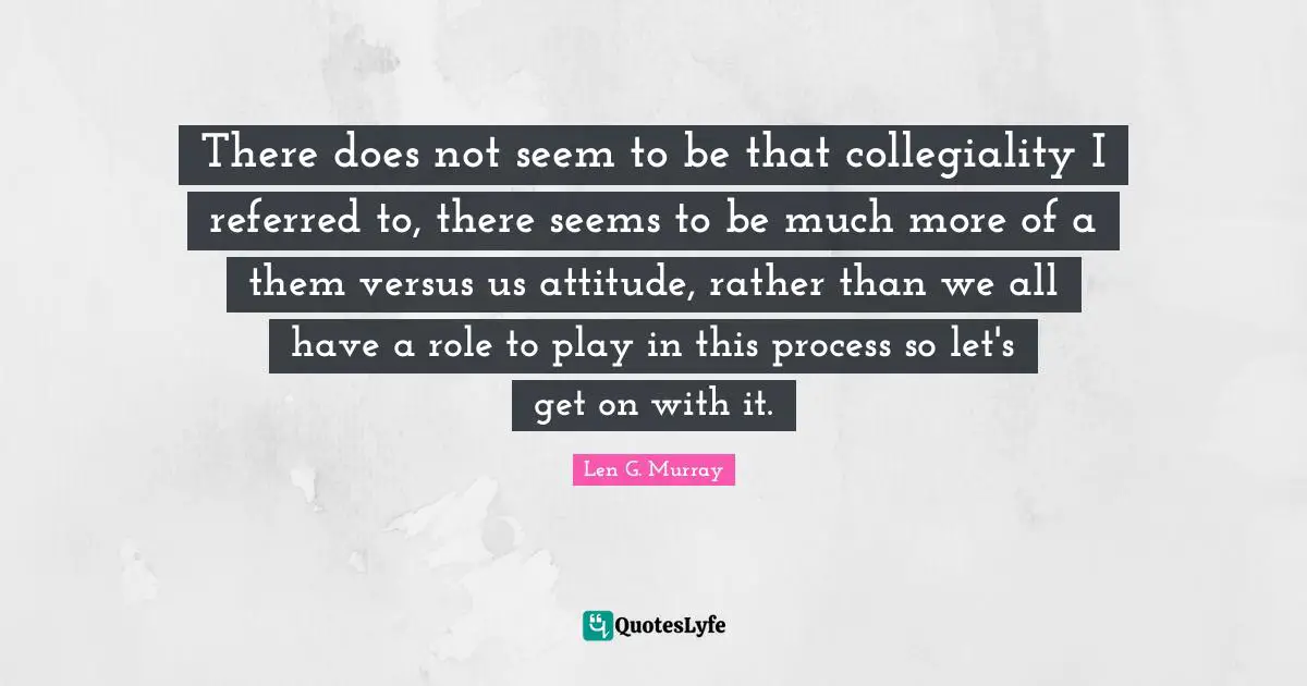 There does not seem to be that collegiality I referred to, there seems to be much more of a them versus us attitude, rather than we all have a role to play in this process so let's get on with it.
