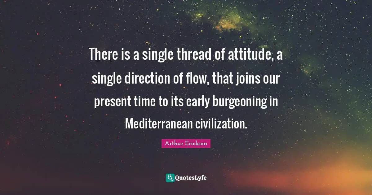 There is a single thread of attitude, a single direction of flow, that joins our present time to its early burgeoning in Mediterranean civilization.