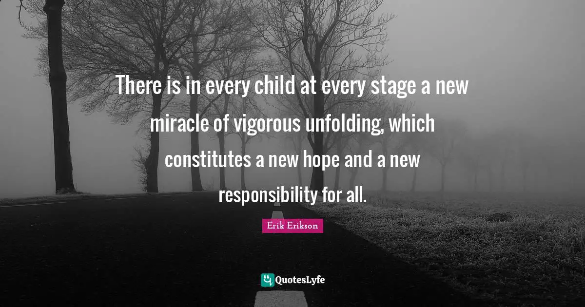 There is in every child at every stage a new miracle of vigorous unfolding, which constitutes a new hope and a new responsibility for all.