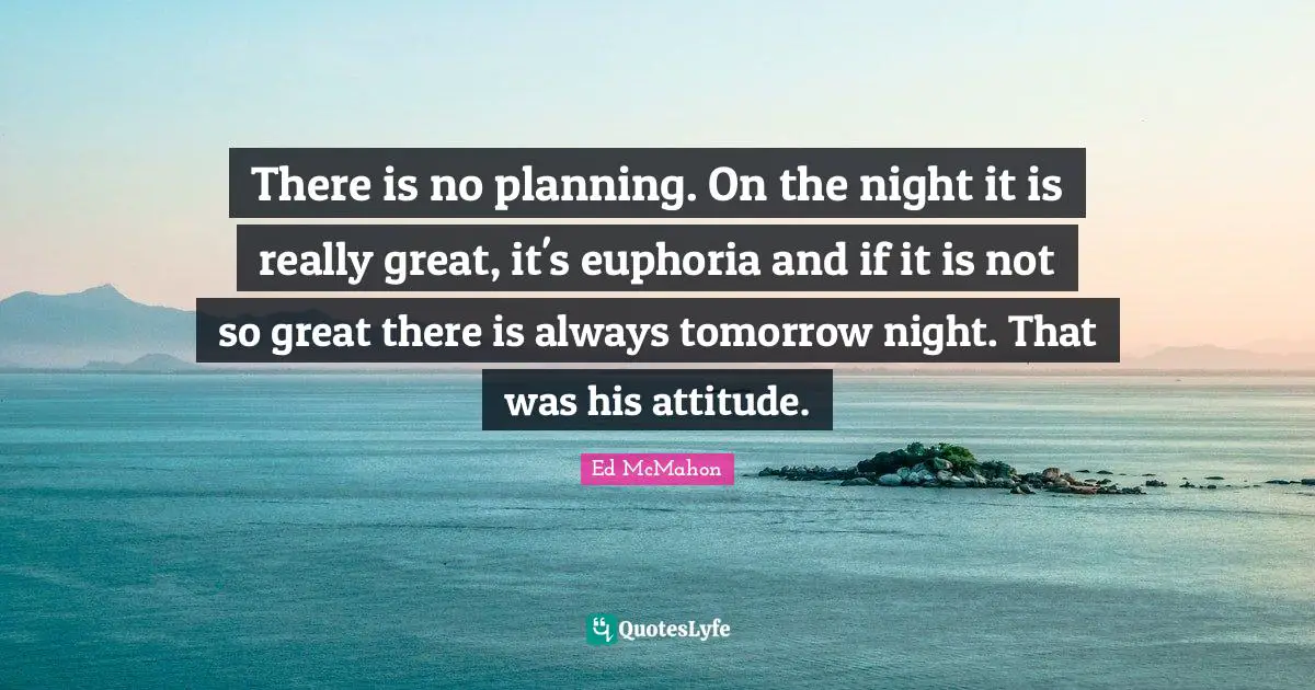 Ed McMahon Quotes: "There is no planning. On the night it is really great, it's euphoria and if it is not so great there is always tomorrow night. That was his attitude."