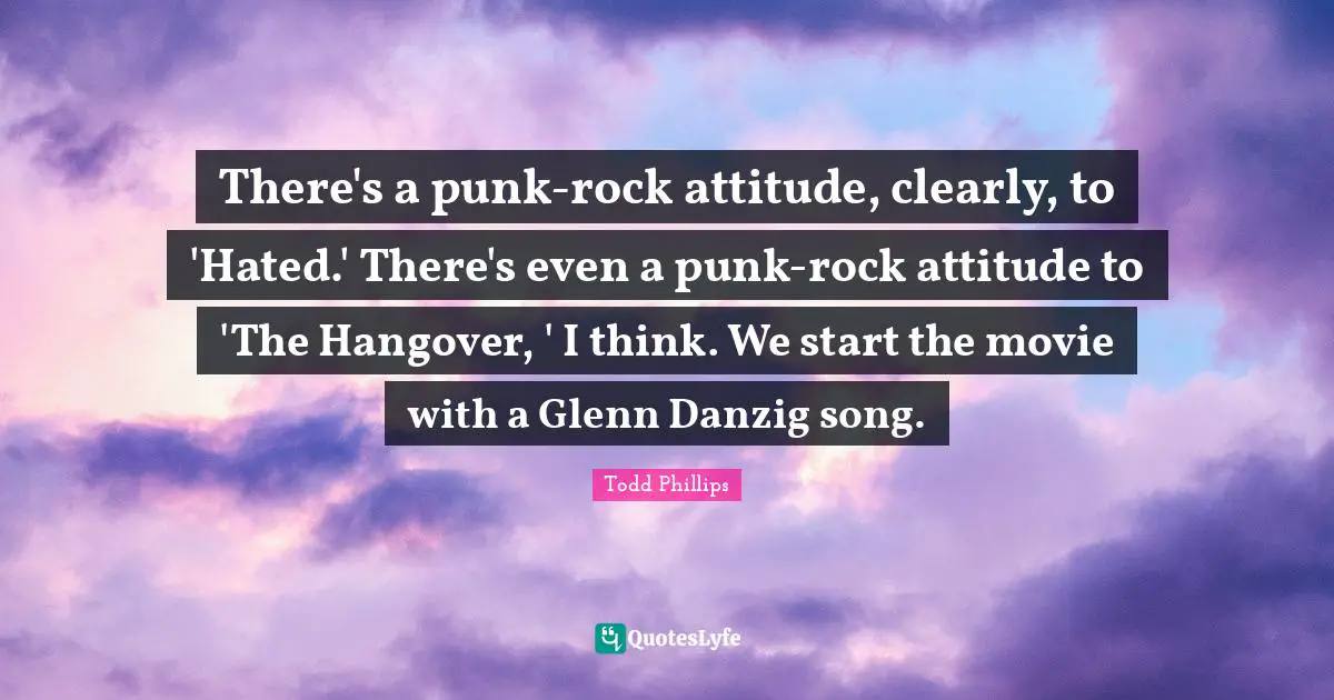 There's a punk-rock attitude, clearly, to 'Hated.' There's even a punk-rock attitude to 'The Hangover, ' I think. We start the movie with a Glenn Danzig song.