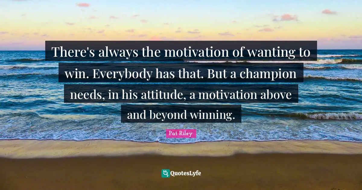 J.S. Riley Quotes: "There's always the motivation of wanting to win. Everybody has that. But a champion needs, in his attitude, a motivation above and beyond winning."