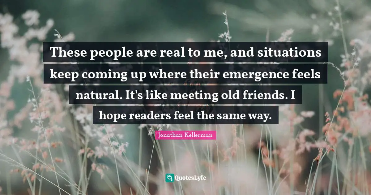 These people are real to me, and situations keep coming up where their emergence feels natural. It's like meeting old friends. I hope readers feel the same way.