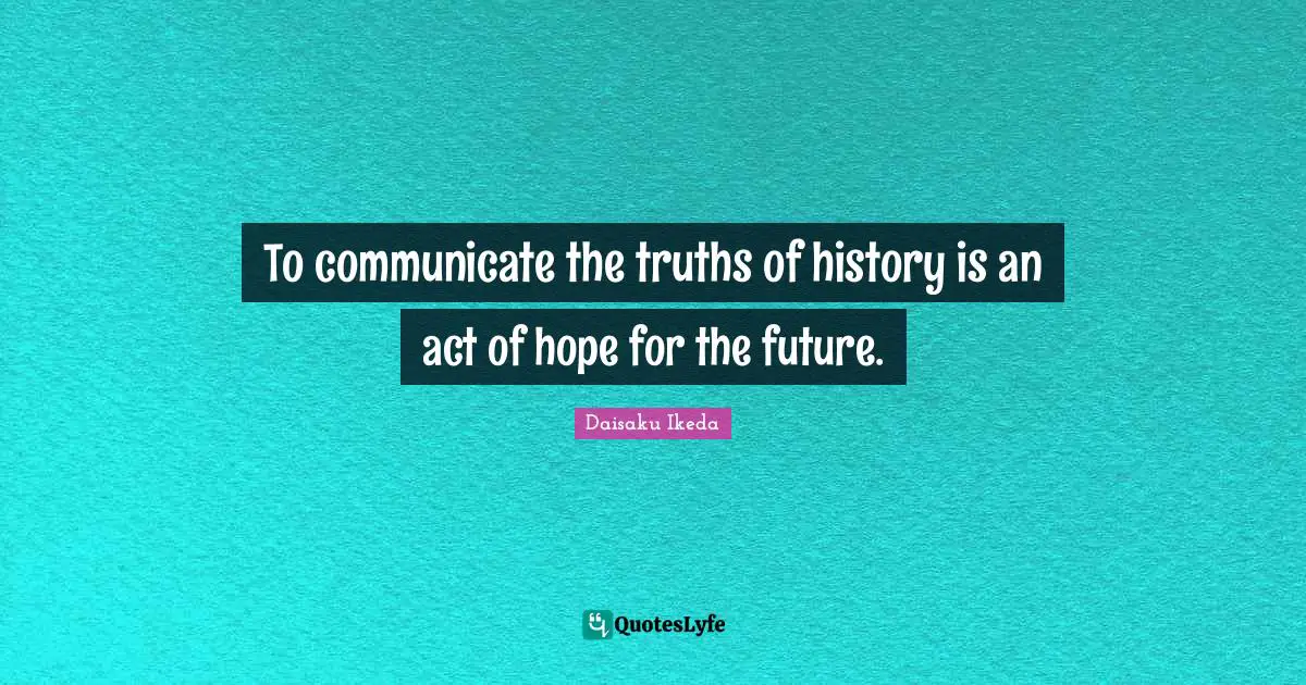 To communicate the truths of history is an act of hope for the future.