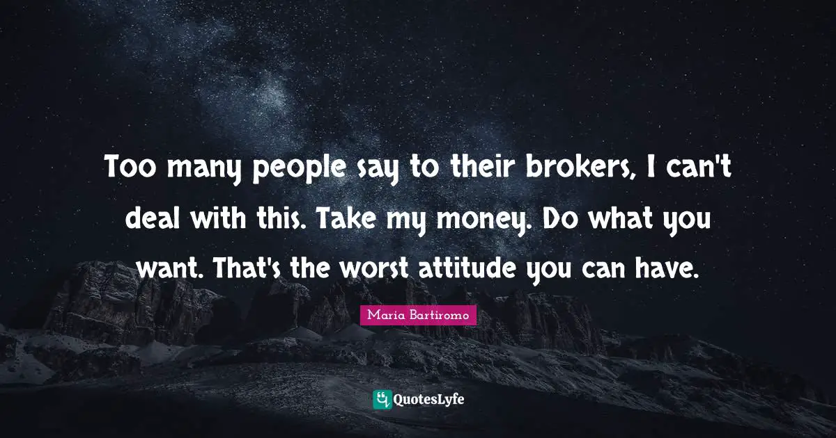 Too many people say to their brokers, I can't deal with this. Take my money. Do what you want. That's the worst attitude you can have.