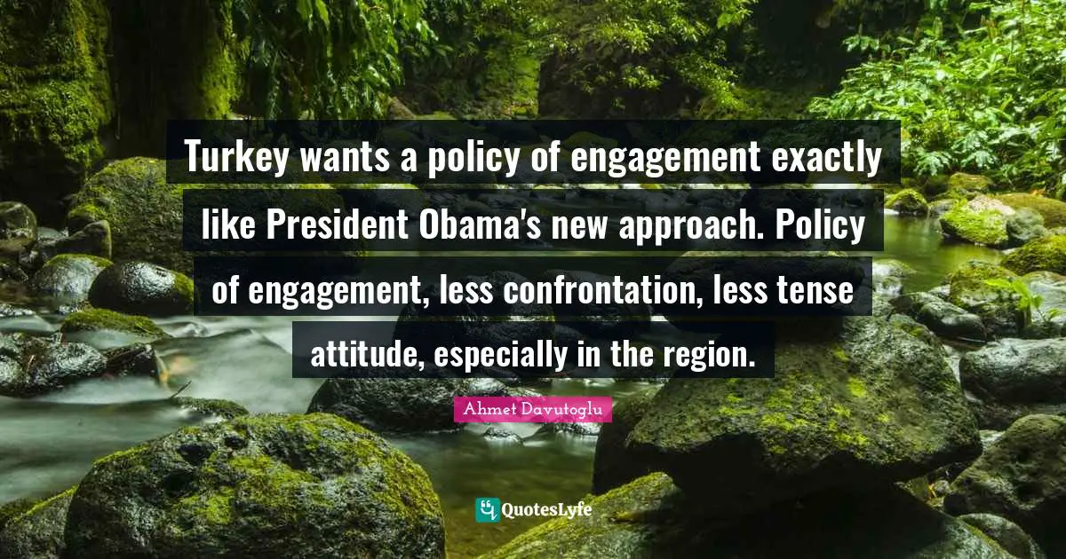 Turkey wants a policy of engagement exactly like President Obama's new approach. Policy of engagement, less confrontation, less tense attitude, especially in the region.