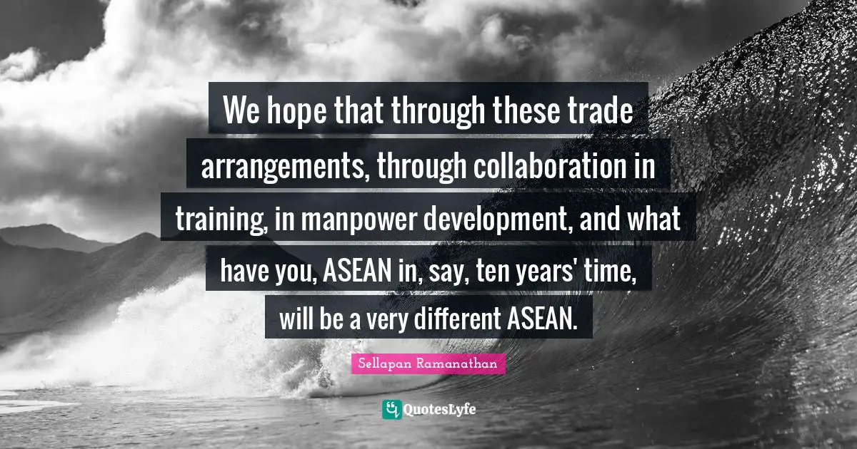 Training Time Quotes: "We hope that through these trade arrangements, through collaboration in training, in manpower development, and what have you, ASEAN in, say, ten years' time, will be a very different ASEAN."