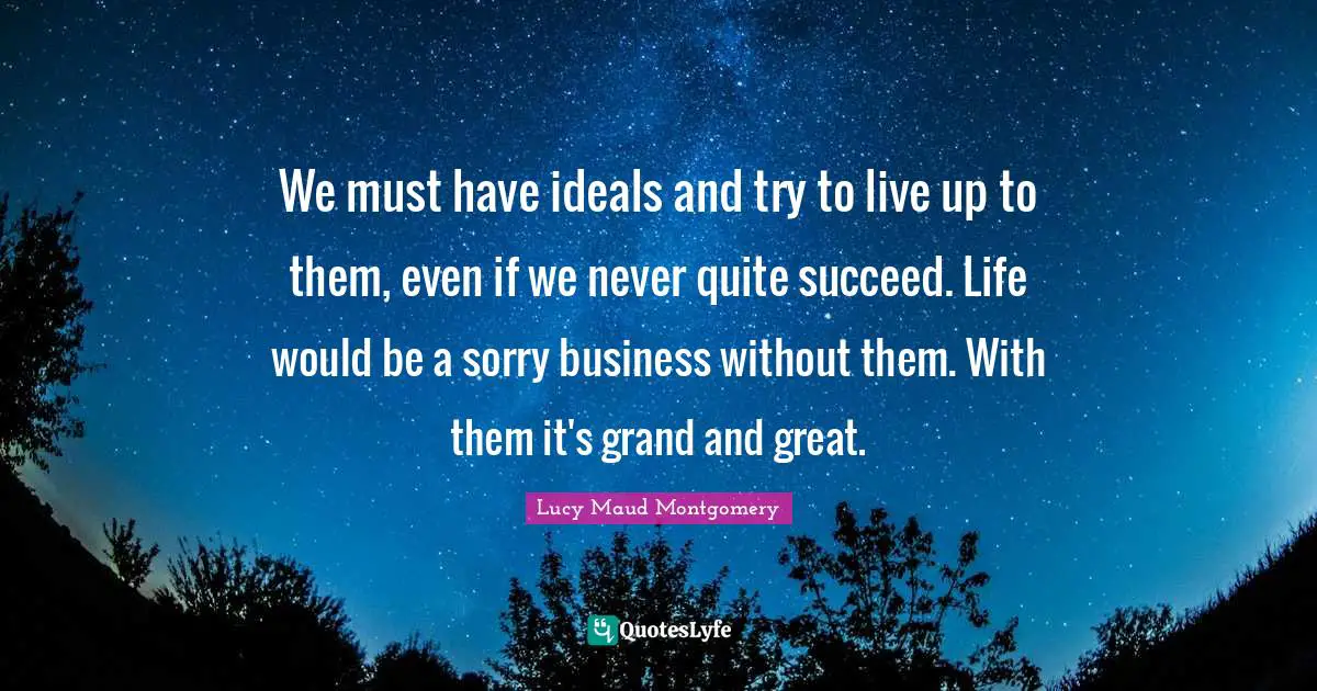 We must have ideals and try to live up to them, even if we never quite succeed. Life would be a sorry business without them. With them it's grand and great.