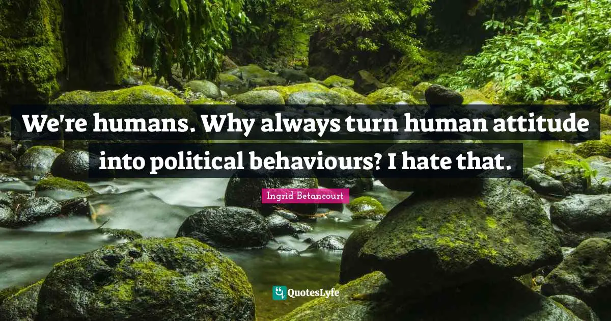 We're humans. Why always turn human attitude into political behaviours? I hate that.