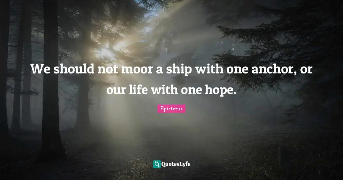 Epictetus Quotes: "We should not moor a ship with one anchor, or our life with one hope."