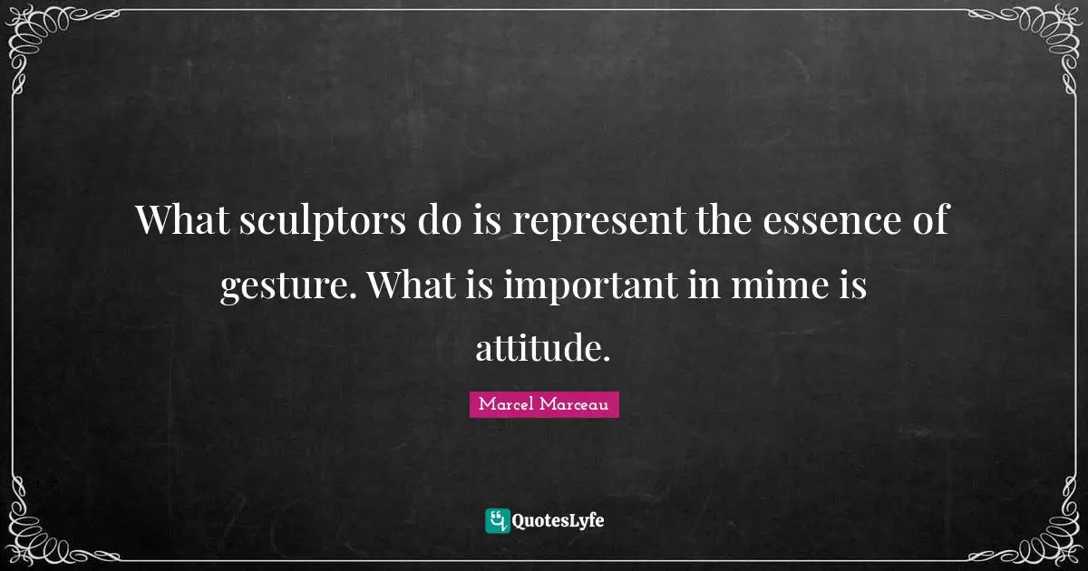 What sculptors do is represent the essence of gesture. What is important in mime is attitude.