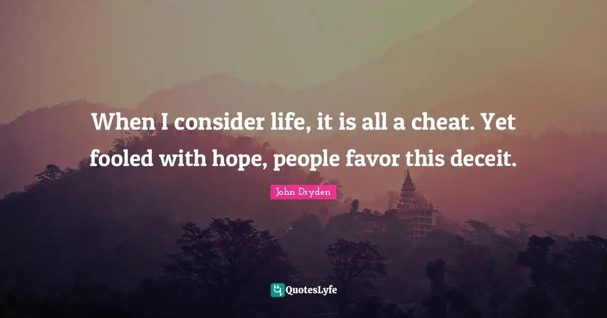 When I consider life, it is all a cheat. Yet fooled with hope, people favor this deceit.