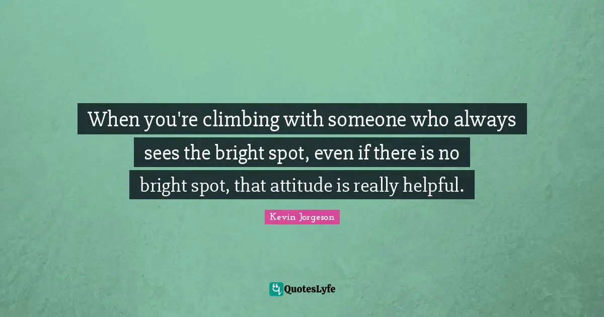 When you're climbing with someone who always sees the bright spot, even if there is no bright spot, that attitude is really helpful.