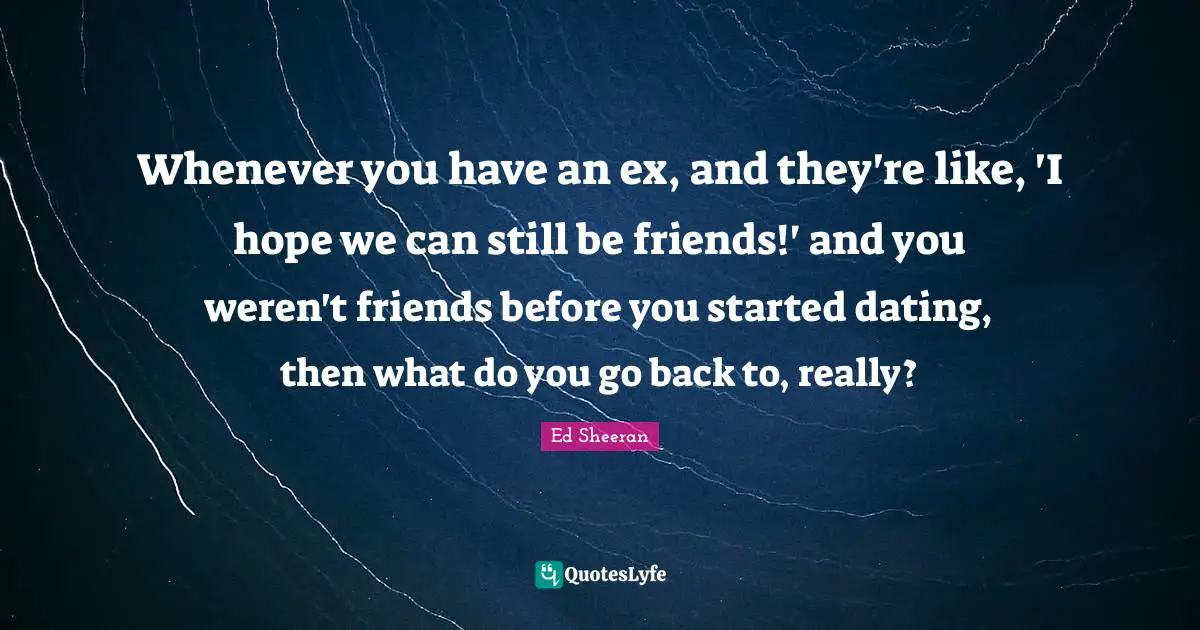 Whenever you have an ex, and they're like, 'I hope we can still be friends!' and you weren't friends before you started dating, then what do you go back to, really?