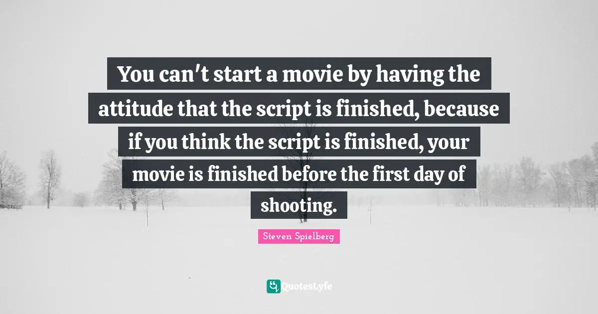 You can't start a movie by having the attitude that the script is finished, because if you think the script is finished, your movie is finished before the first day of shooting.
