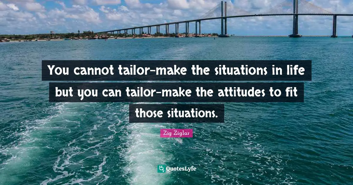 Cannot Quotes: "You cannot tailor-make the situations in life but you can tailor-make the attitudes to fit those situations."