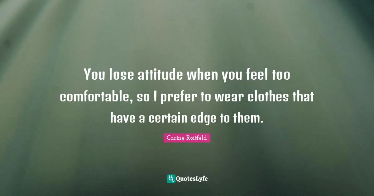 You lose attitude when you feel too comfortable, so I prefer to wear clothes that have a certain edge to them.