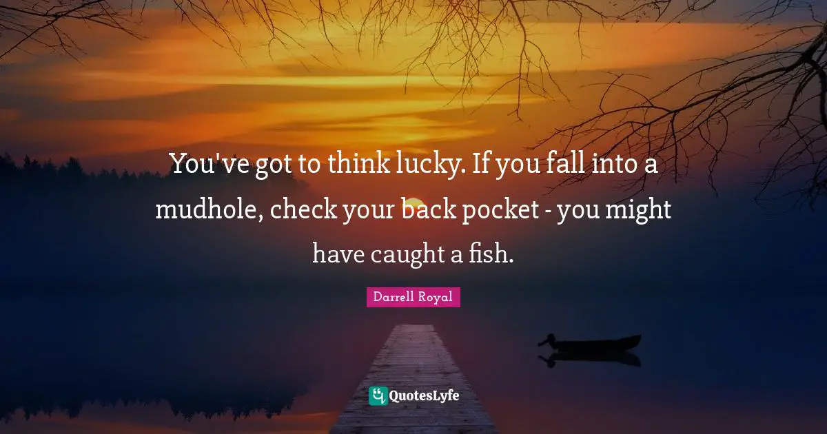 You've got to think lucky. If you fall into a mudhole, check your back pocket - you might have caught a fish.