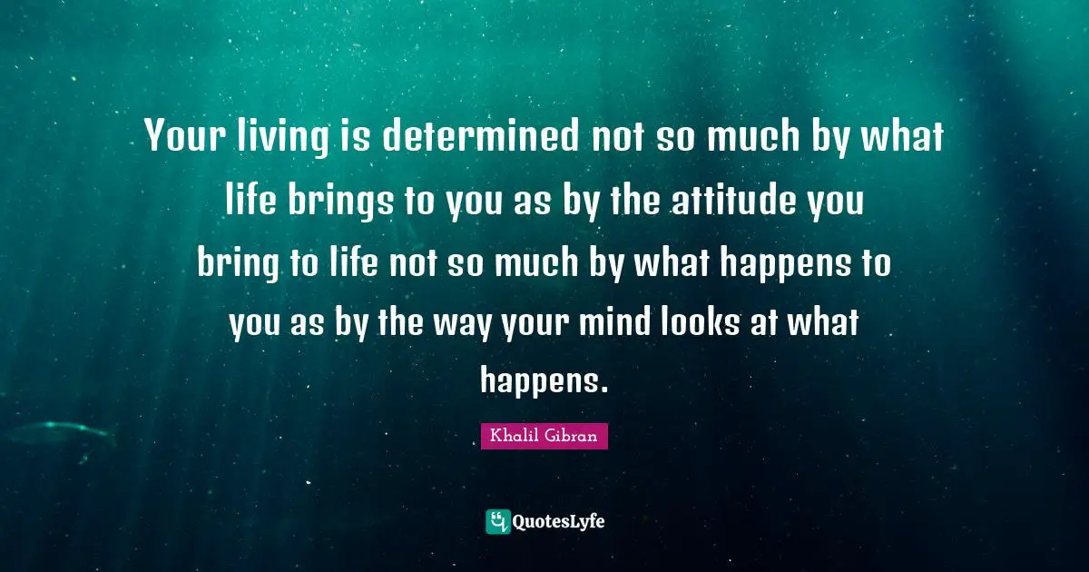 Khalil Gibran Quotes: Your living is determined not so much by what life brings to you as by the attitude you bring to life not so much by what happens to you as by the way your mind looks at what happens.