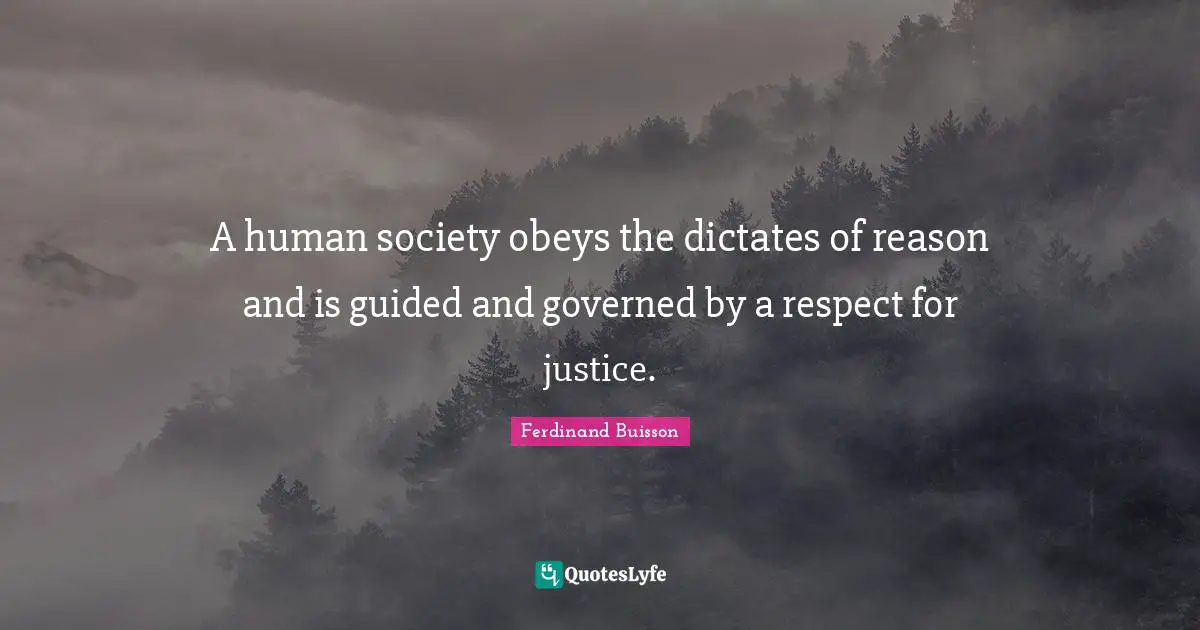 A human society obeys the dictates of reason and is guided and governed by a respect for justice.
