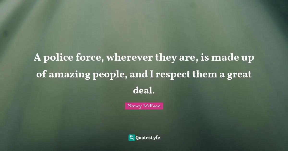 A police force, wherever they are, is made up of amazing people, and I respect them a great deal.